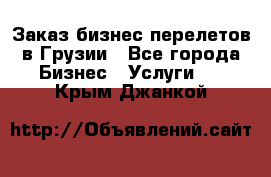 Заказ бизнес перелетов в Грузии - Все города Бизнес » Услуги   . Крым,Джанкой